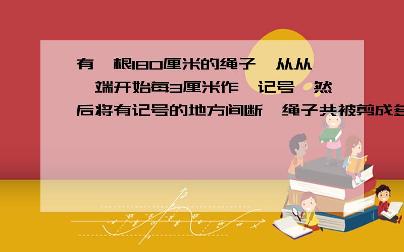 有一根180厘米的绳子,从从一端开始每3厘米作一记号,然后将有记号的地方间断,绳子共被剪成多少段