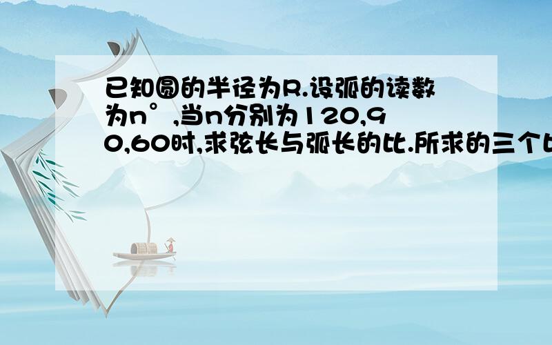 已知圆的半径为R.设弧的读数为n°,当n分别为120,90,60时,求弦长与弧长的比.所求的三个比中,哪一个更接近1?