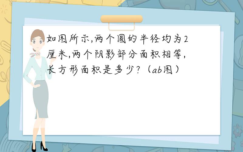 如图所示,两个圆的半径均为2厘米,两个阴影部分面积相等,长方形面积是多少?（ab图）