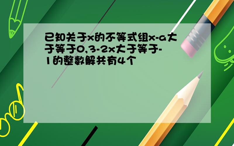 已知关于x的不等式组x-a大于等于0,3-2x大于等于-1的整数解共有4个