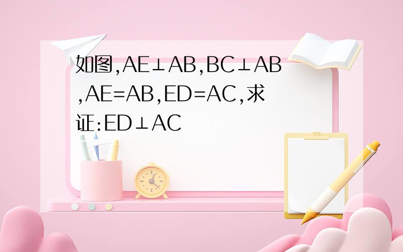 如图,AE⊥AB,BC⊥AB,AE=AB,ED=AC,求证:ED⊥AC