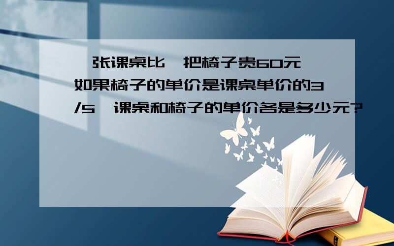 一张课桌比一把椅子贵60元,如果椅子的单价是课桌单价的3/5,课桌和椅子的单价各是多少元?