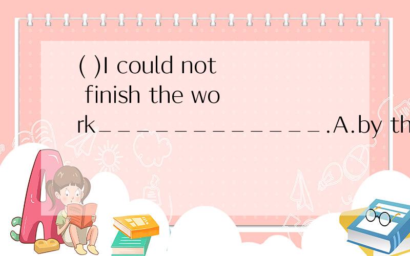 ( )I could not finish the work____________.A.by the time he had came B.until he has comeC.when he comes D.before he came( )There_________the bus!Hurry up!A.is coming B.comes C.has come D.come