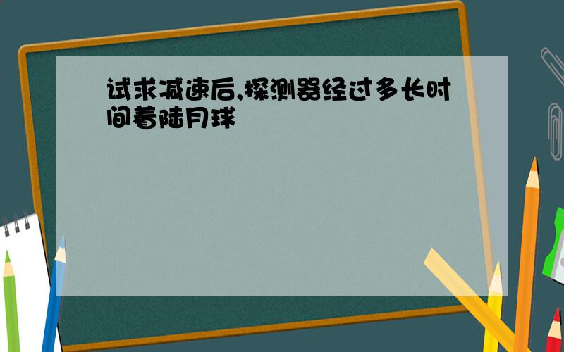 试求减速后,探测器经过多长时间着陆月球