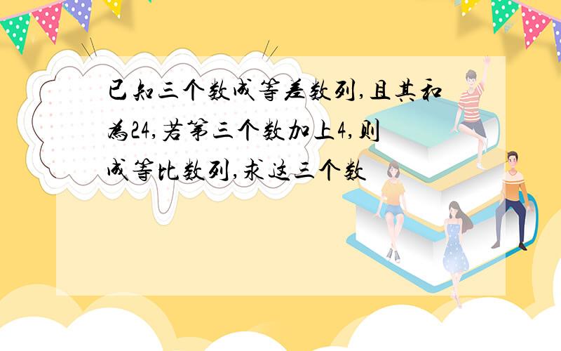 已知三个数成等差数列,且其和为24,若第三个数加上4,则成等比数列,求这三个数