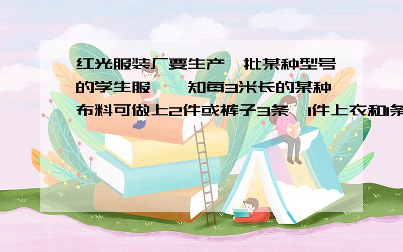 红光服装厂要生产一批某种型号的学生服,巳知每3米长的某种布料可做上2件或裤子3条,1件上衣和1条裤子为一套,计划用600米长的这种布料生产学生服,应分别多少布料生产上衣和裤子才能恰好