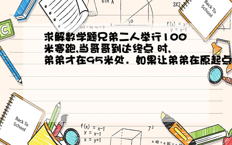 求解数学题兄弟二人举行100米赛跑,当哥哥到达终点 时,弟弟才在95米处．如果让弟弟在原起点 起跑,哥哥后退5米起跑,两人的速度仍和 原来一样,那么谁将获胜呢?简单的算式原起点为95米，谁