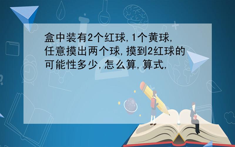 盒中装有2个红球,1个黄球,任意摸出两个球,摸到2红球的可能性多少,怎么算,算式,