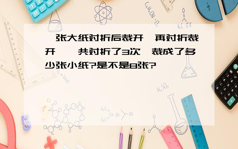 一张大纸对折后裁开,再对折裁开,一共对折了3次,裁成了多少张小纸?是不是8张?