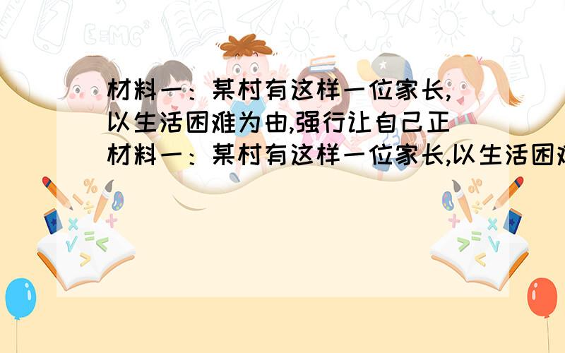 材料一：某村有这样一位家长,以生活困难为由,强行让自己正材料一：某村有这样一位家长,以生活困难为由,强行让自己正在读初一的孩子在家务农,不准其上学.材料二：材料二：中学生小钢