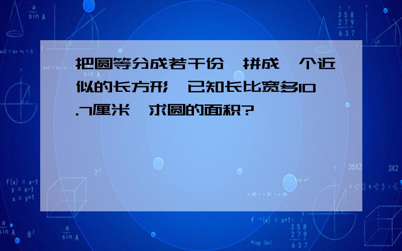 把圆等分成若干份,拼成一个近似的长方形,已知长比宽多10.7厘米,求圆的面积?