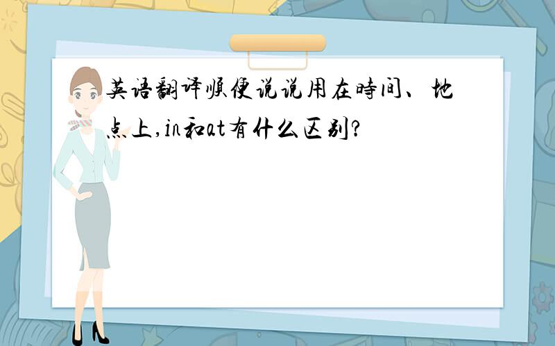 英语翻译顺便说说用在时间、地点上,in和at有什么区别?