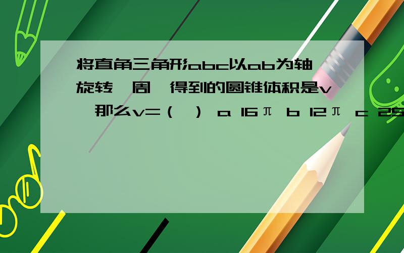 将直角三角形abc以ab为轴旋转一周,得到的圆锥体积是v,那么v=（ ） a 16π b 12π c 25π d 48π 7点前.