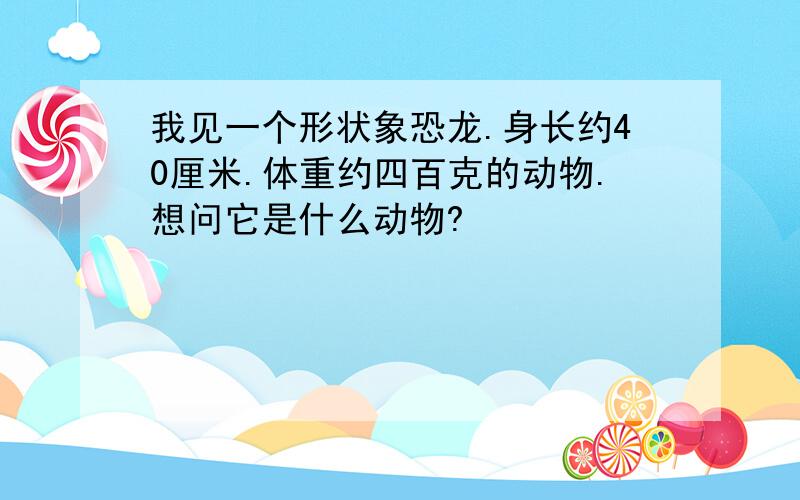 我见一个形状象恐龙.身长约40厘米.体重约四百克的动物.想问它是什么动物?