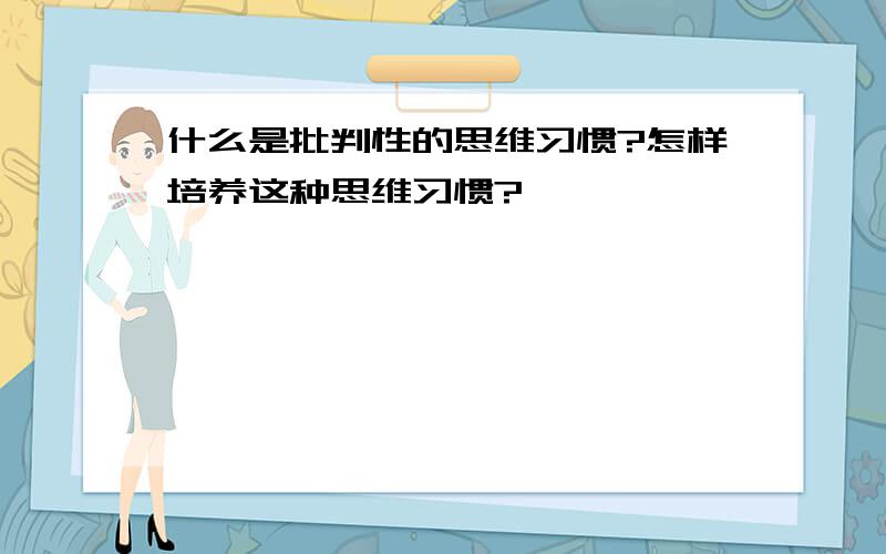 什么是批判性的思维习惯?怎样培养这种思维习惯?