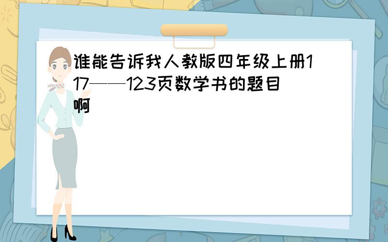 谁能告诉我人教版四年级上册117——123页数学书的题目啊