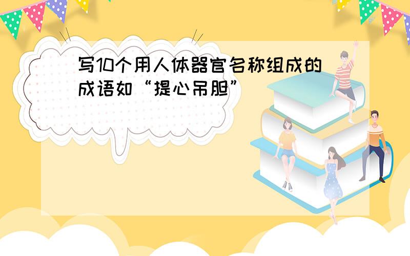 写10个用人体器官名称组成的成语如“提心吊胆”