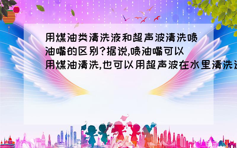 用煤油类清洗液和超声波清洗喷油嘴的区别?据说,喷油嘴可以用煤油清洗,也可以用超声波在水里清洗这两种清洗的区别是什么?