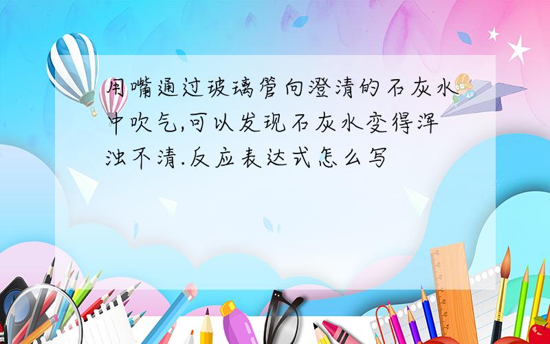 用嘴通过玻璃管向澄清的石灰水中吹气,可以发现石灰水变得浑浊不清.反应表达式怎么写