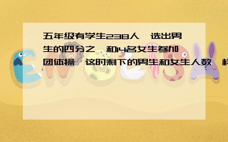 五年级有学生238人,选出男生的四分之一和14名女生参加团体操,这时剩下的男生和女生人数一样多,问：（列方程解）