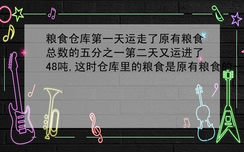 粮食仓库第一天运走了原有粮食总数的五分之一第二天又运进了48吨,这时仓库里的粮食是原有粮食的一点六倍仓库原有粮食多少吨?