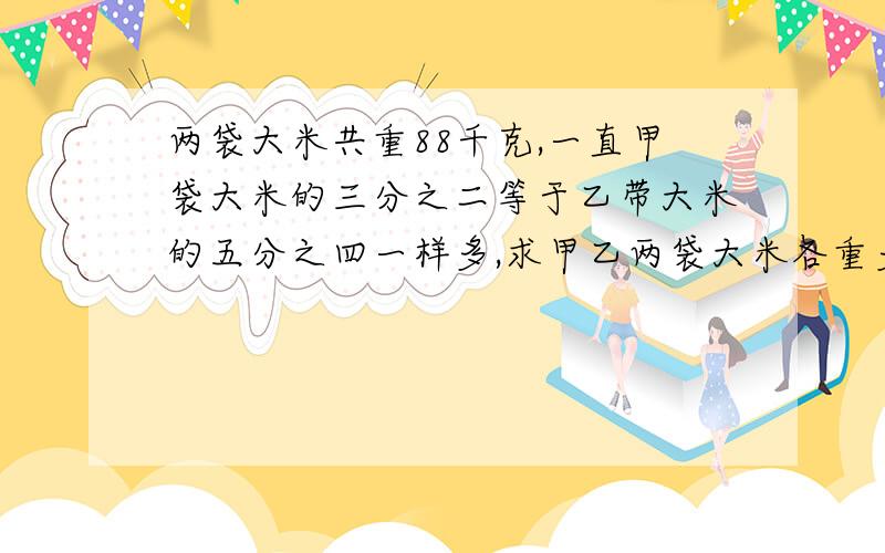 两袋大米共重88千克,一直甲袋大米的三分之二等于乙带大米的五分之四一样多,求甲乙两袋大米各重多少千克