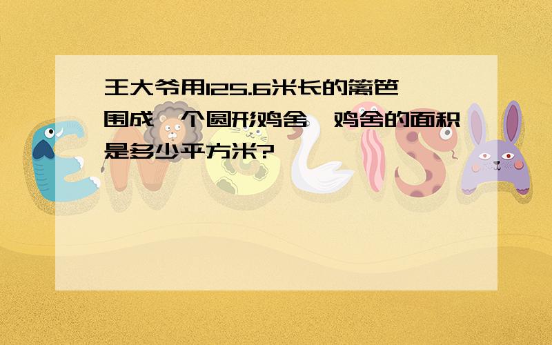 王大爷用125.6米长的篱笆围成一个圆形鸡舍,鸡舍的面积是多少平方米?