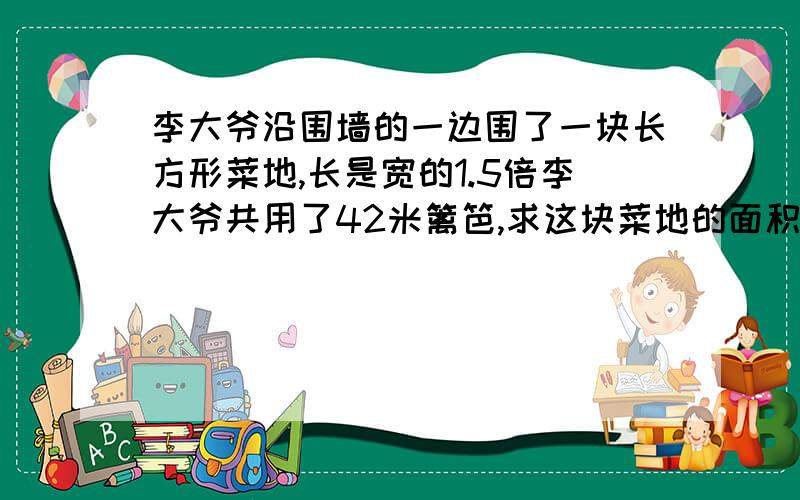 李大爷沿围墙的一边围了一块长方形菜地,长是宽的1.5倍李大爷共用了42米篱笆,求这块菜地的面积列方程 并写出等量关系