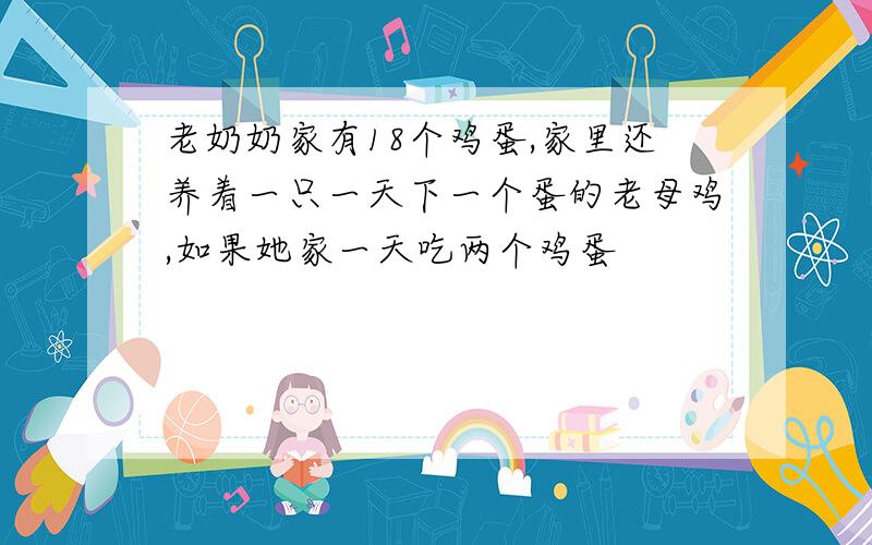 老奶奶家有18个鸡蛋,家里还养着一只一天下一个蛋的老母鸡,如果她家一天吃两个鸡蛋