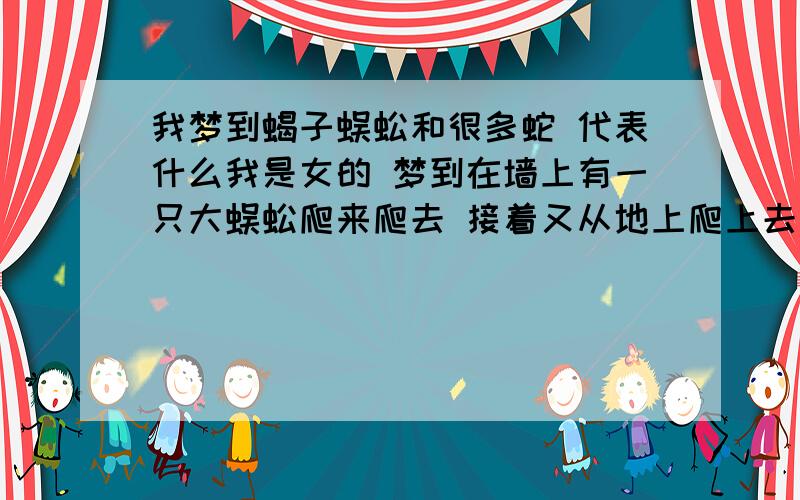 我梦到蝎子蜈蚣和很多蛇 代表什么我是女的 梦到在墙上有一只大蜈蚣爬来爬去 接着又从地上爬上去一只蝎子 它们互相攻击 一直攻击 很可怕 然后不知道是在梦中看电视 还是在卧室里面突