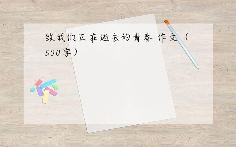 致我们正在逝去的青春 作文（500字）