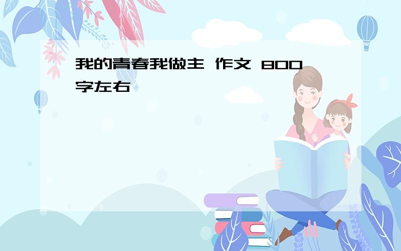 我的青春我做主 作文 800字左右