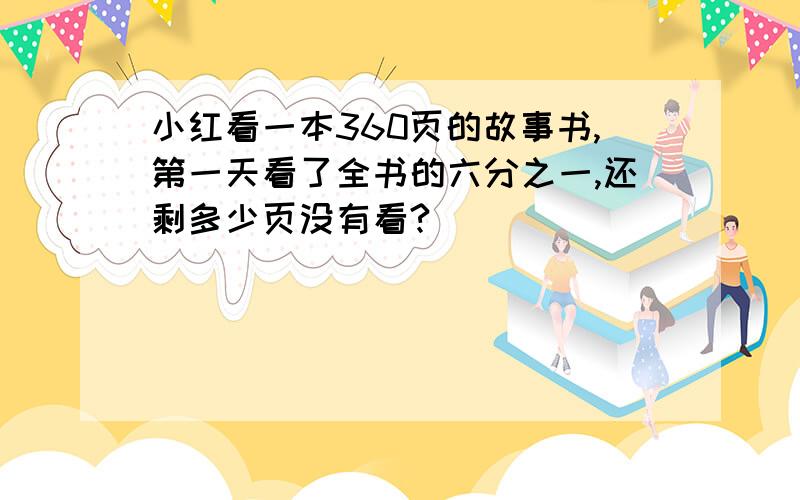 小红看一本360页的故事书,第一天看了全书的六分之一,还剩多少页没有看?