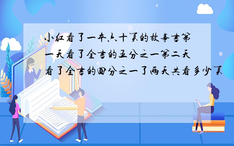 小红看了一本六十页的故事书第一天看了全书的五分之一第二天看了全书的四分之一了两天共看多少页