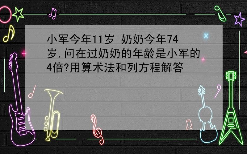 小军今年11岁 奶奶今年74岁,问在过奶奶的年龄是小军的4倍?用算术法和列方程解答