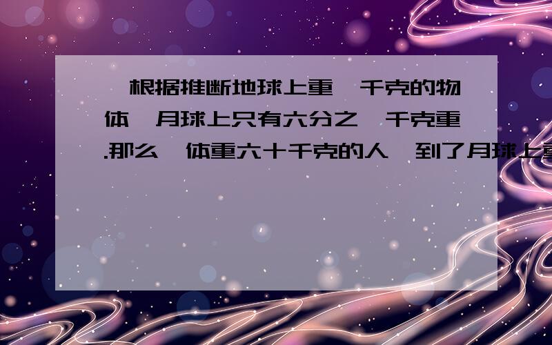 一根据推断地球上重一千克的物体,月球上只有六分之一千克重.那么,体重六十千克的人,到了月球上重多少千克?