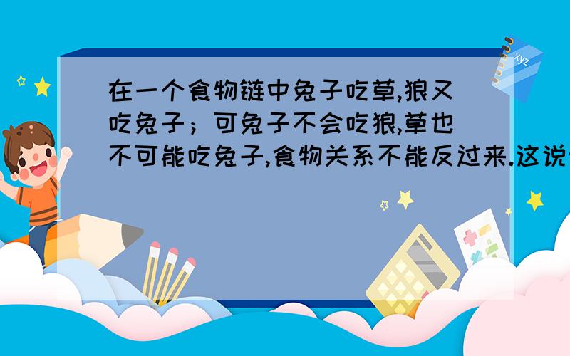 在一个食物链中兔子吃草,狼又吃兔子；可兔子不会吃狼,草也不可能吃兔子,食物关系不能反过来.这说明生态系统中（）A、氧气是单向流动的       B、碳循环不是单向的C、水循环不是单向的