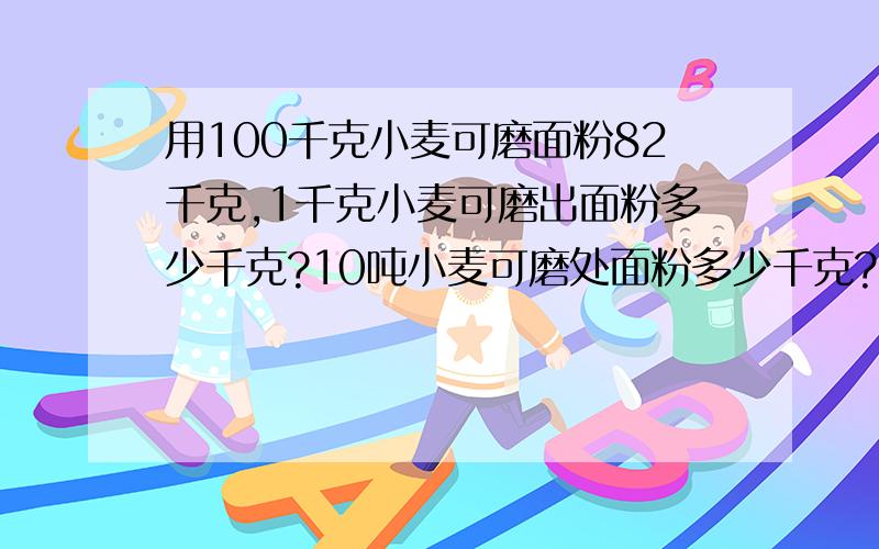 用100千克小麦可磨面粉82千克,1千克小麦可磨出面粉多少千克?10吨小麦可磨处面粉多少千克?