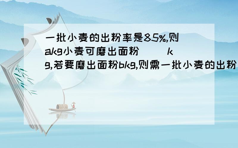 一批小麦的出粉率是85%,则akg小麦可磨出面粉( )kg,若要磨出面粉bkg,则需一批小麦的出粉率是85%,则akg小麦可磨出面粉( )kg,若要磨出面粉bkg,则需小麦( )kg?