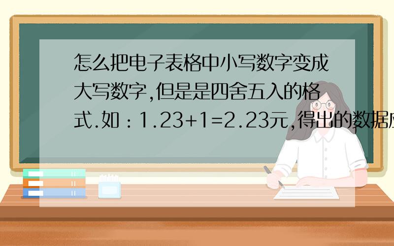 怎么把电子表格中小写数字变成大写数字,但是是四舍五入的格式.如：1.23+1=2.23元,得出的数据应为贰元贰角叁分,可是我想要得到的数据是：人民币贰元贰角整.去掉后面的分.