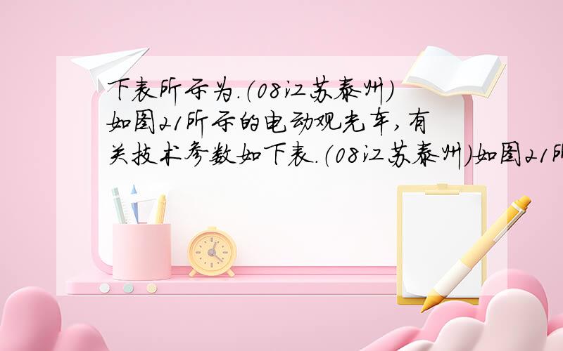 下表所示为.（08江苏泰州）如图21所示的电动观光车,有关技术参数如下表.（08江苏泰州）如图21所示的电动观光车,有关技术参数如下表空车质量 1180kg 电动机额定功率 4kW满栽乘员 11人 电动机