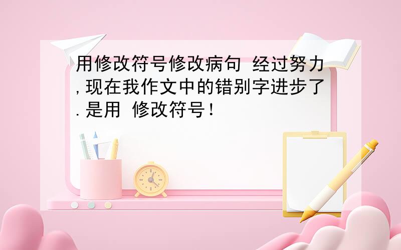 用修改符号修改病句 经过努力,现在我作文中的错别字进步了.是用 修改符号！