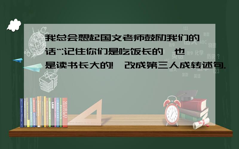 我总会想起国文老师鼓励我们的话“:记住你们是吃饭长的,也是读书长大的!