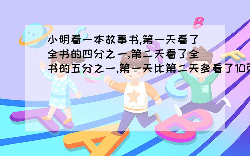 小明看一本故事书,第一天看了全书的四分之一,第二天看了全书的五分之一,第一天比第二天多看了10页,这本故事书一共有多少页?