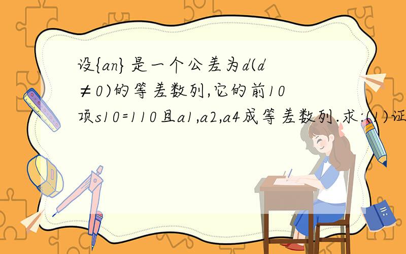 设{an}是一个公差为d(d≠0)的等差数列,它的前10项s10=110且a1,a2,a4成等差数列.求:(1)证明a1=d (2)求公差D的值和数列{an}的通项公式.