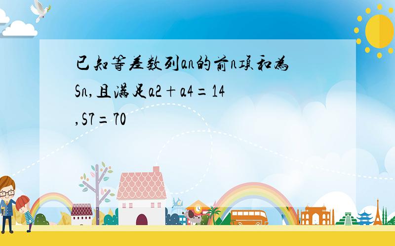 已知等差数列an的前n项和为Sn,且满足a2+a4=14,S7=70