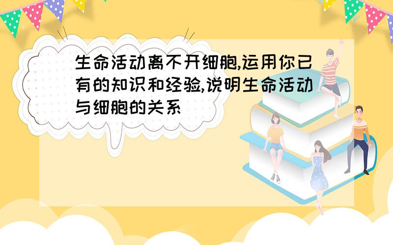 生命活动离不开细胞,运用你已有的知识和经验,说明生命活动与细胞的关系