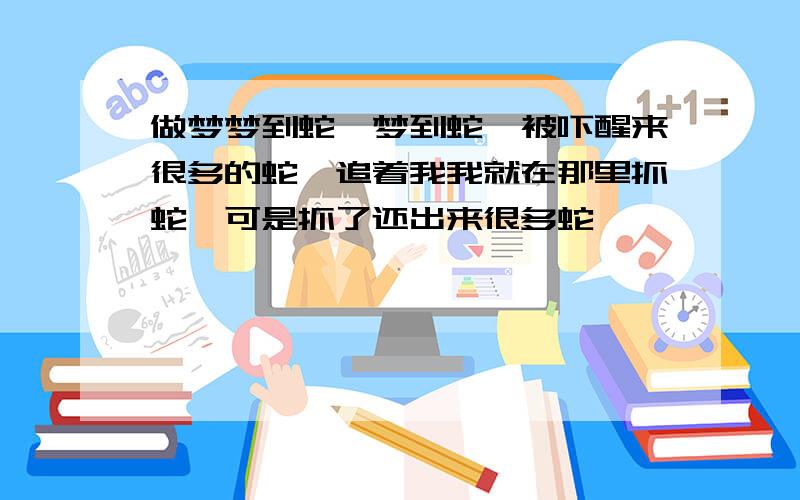 做梦梦到蛇,梦到蛇,被吓醒来很多的蛇,追着我我就在那里抓蛇,可是抓了还出来很多蛇