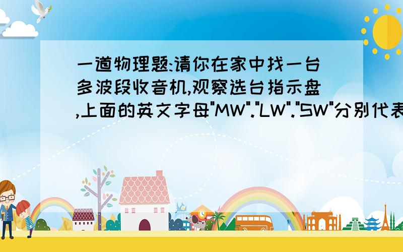 一道物理题:请你在家中找一台多波段收音机,观察选台指示盘,上面的英文字母