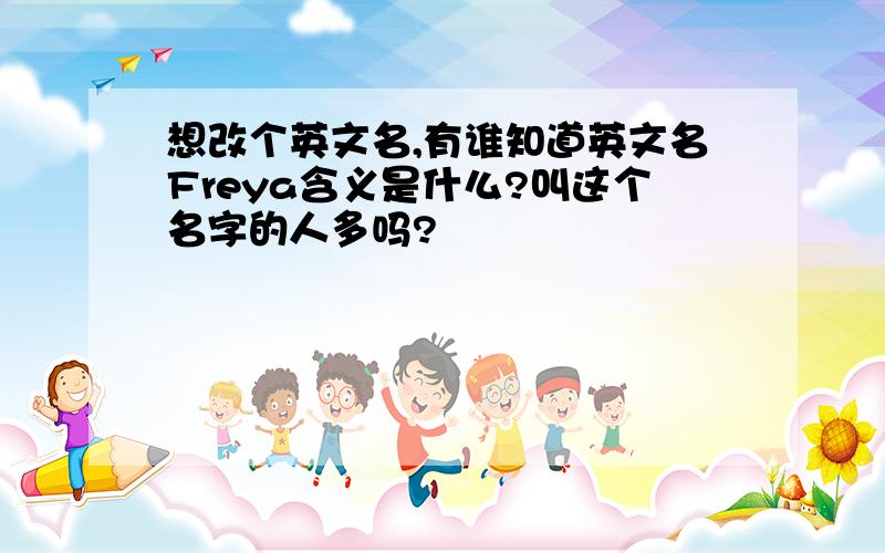 想改个英文名,有谁知道英文名Freya含义是什么?叫这个名字的人多吗?